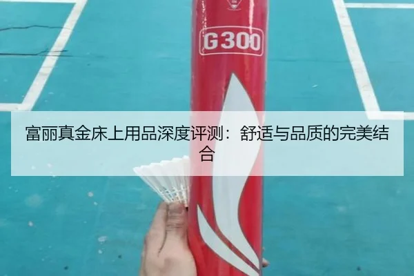 富丽真金床上用品深度评测：舒适与品质的完美结合