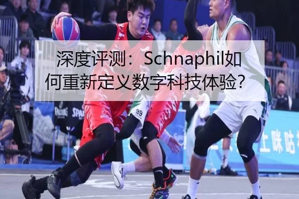 深度评测：Schnaphil如何重新定义数字科技体验？
