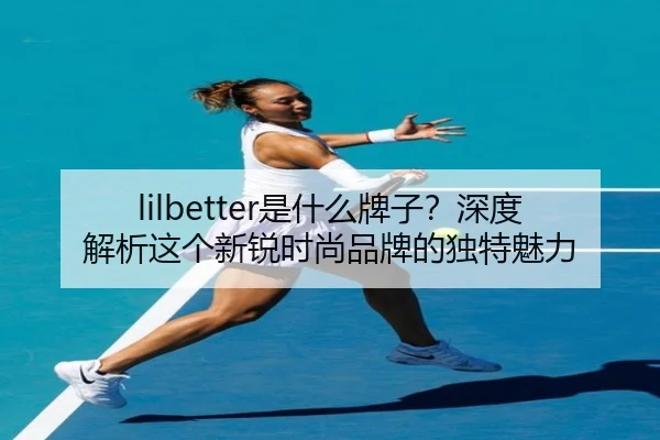 lilbetter是什么牌子？深度解析这个新锐时尚品牌的独特魅力