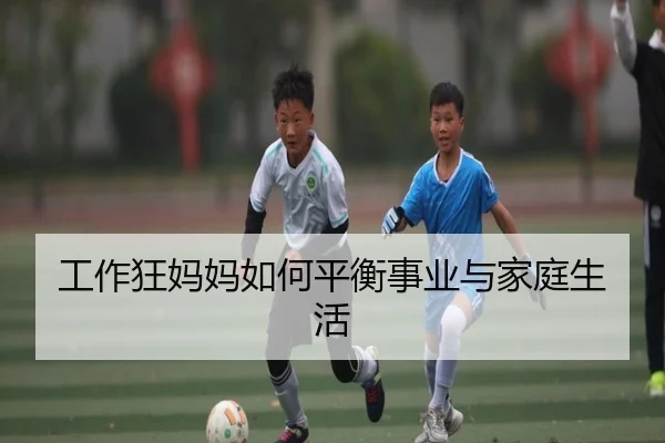 工作狂妈妈如何平衡事业与家庭生活