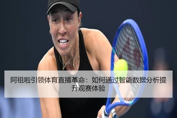 阿祖啦引领体育直播革命：如何通过智能数据分析提升观赛体验