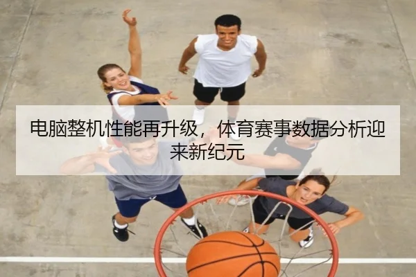 电脑整机性能再升级，体育赛事数据分析迎来新纪元