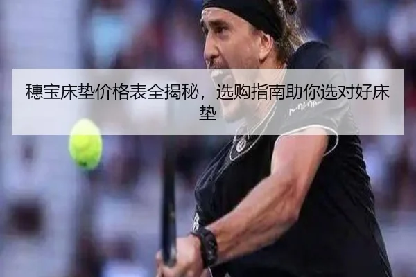 穗宝床垫价格表全揭秘，选购指南助你选对好床垫