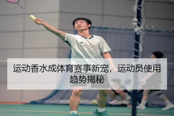 运动香水成体育赛事新宠，运动员使用趋势揭秘